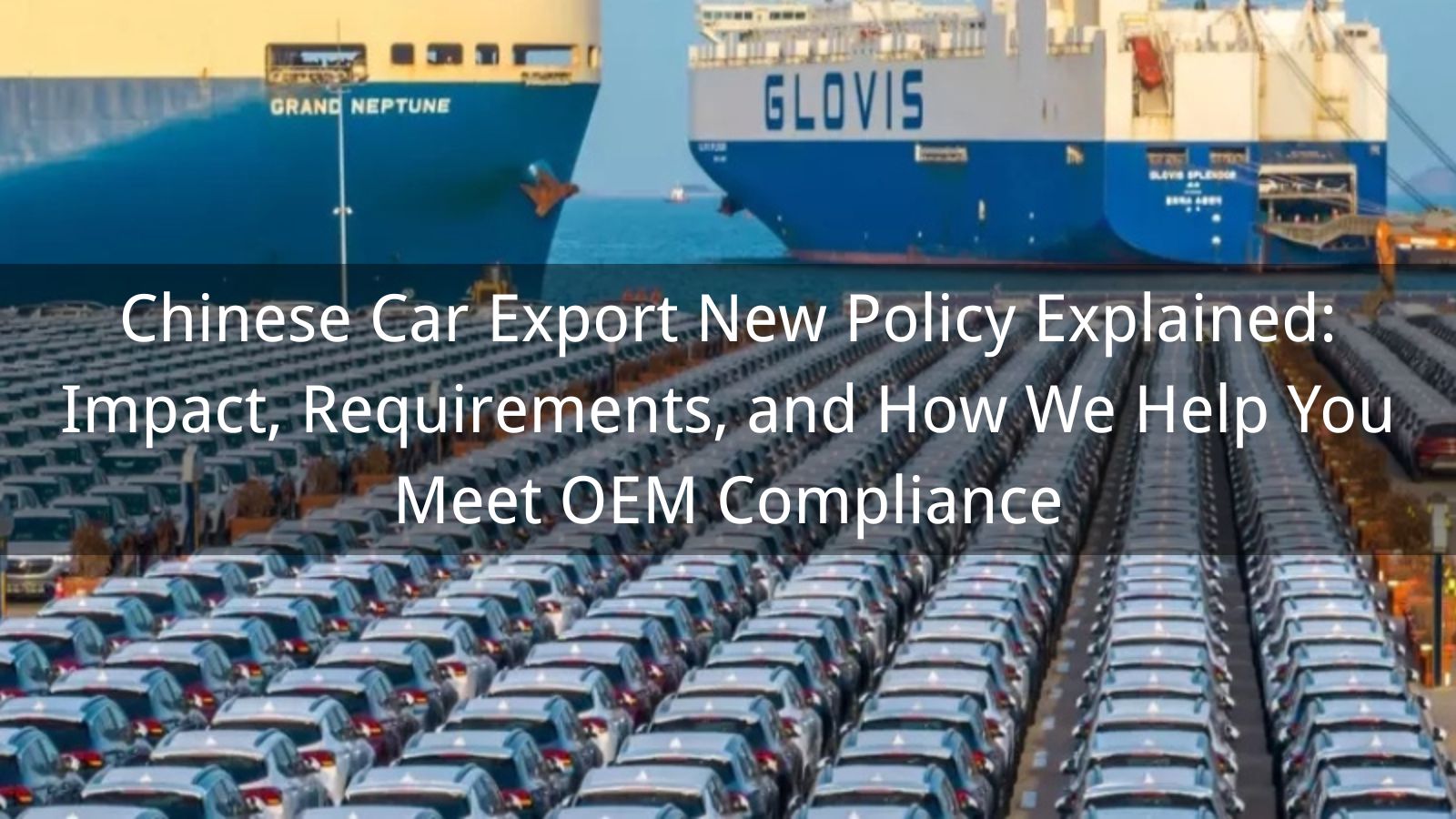 Chinese Car Export New Policy Explained: Impact, Requirements, and How We Help You Meet OEM Compliance